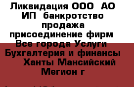 Ликвидация ООО, АО, ИП, банкротство, продажа, присоединение фирм - Все города Услуги » Бухгалтерия и финансы   . Ханты-Мансийский,Мегион г.